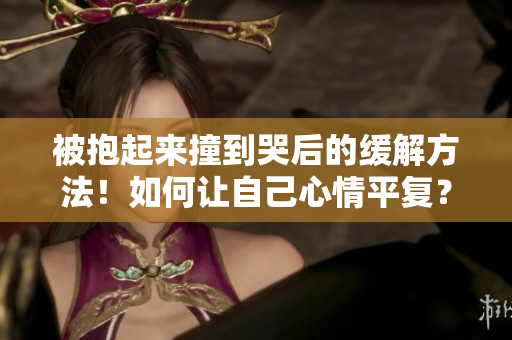 被抱起来撞到哭后的缓解方法！如何让自己心情平复？