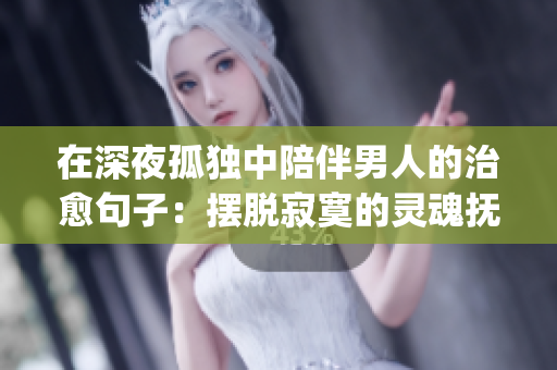 在深夜孤独中陪伴男人的治愈句子：摆脱寂寞的灵魂抚慰。(1)