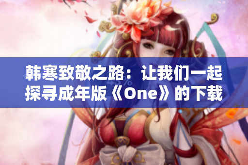 韩寒致敬之路：让我们一起探寻成年版《One》的下载乐趣！