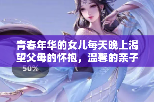 青春年华的女儿每天晚上渴望父母的怀抱，温馨的亲子时刻令人感动