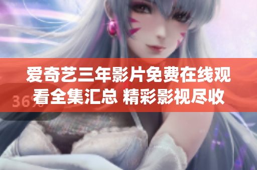 爱奇艺三年影片免费在线观看全集汇总 精彩影视尽收眼底(1)