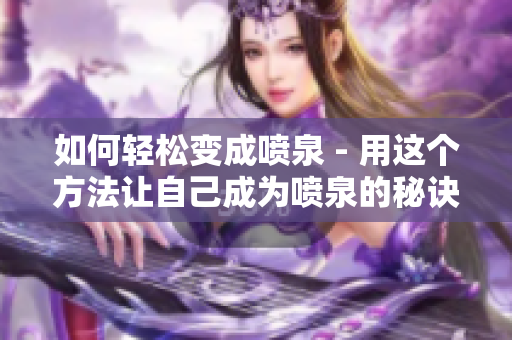 如何轻松变成喷泉 - 用这个方法让自己成为喷泉的秘诀！