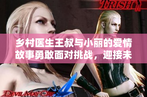 乡村医生王叔与小丽的爱情故事勇敢面对挑战，迎接未来。