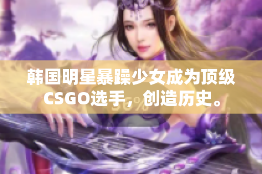 韩国明星暴躁少女成为顶级CSGO选手，创造历史。
