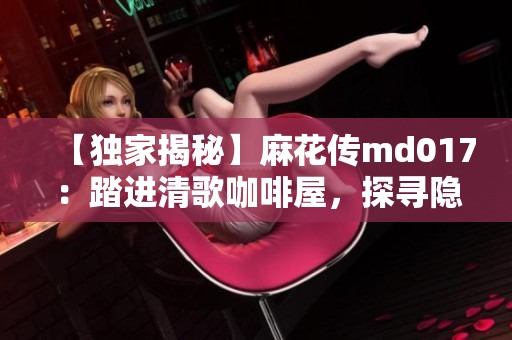 【独家揭秘】麻花传md017：踏进清歌咖啡屋，探寻隐匿的秘密世界