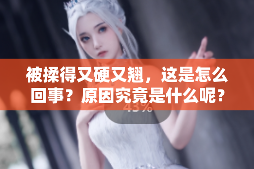 被揉得又硬又翘，这是怎么回事？原因究竟是什么呢？