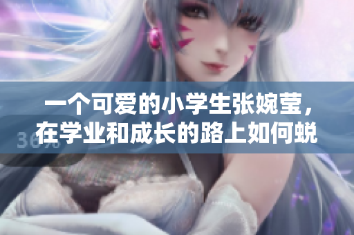 一个可爱的小学生张婉莹，在学业和成长的路上如何蜕变