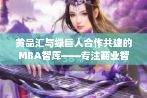黄品汇与绿巨人合作共建的MBA智库——专注商业智慧与管理实践(1)