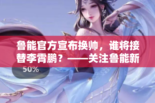 鲁能官方宣布换帅，谁将接替李霄鹏？——关注鲁能新帅任命及挑战