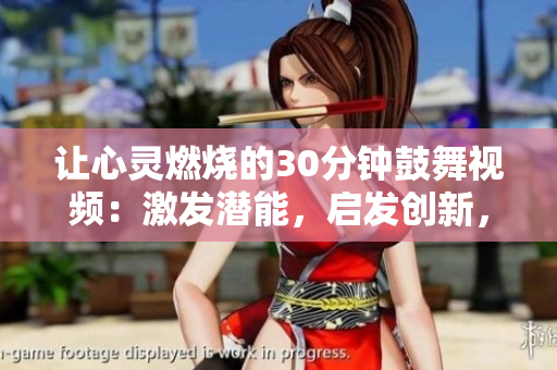 让心灵燃烧的30分钟鼓舞视频：激发潜能，启发创新，点亮希望!