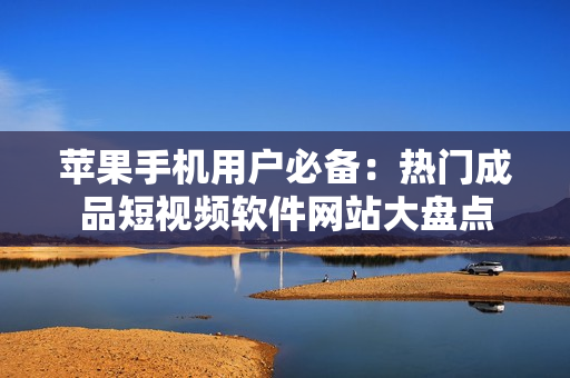 苹果手机用户必备：热门成品短视频软件网站大盘点