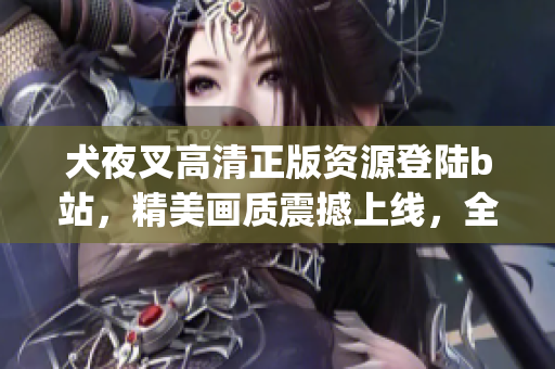 犬夜叉高清正版资源登陆b站，精美画质震撼上线，全新体验惊艳呈现(1)