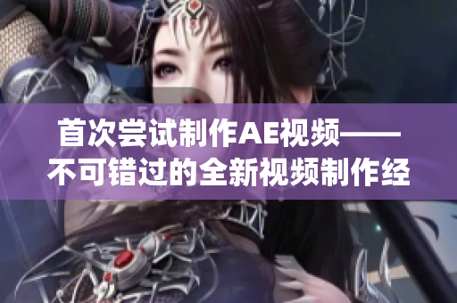 首次尝试制作AE视频——不可错过的全新视频制作经历(1)