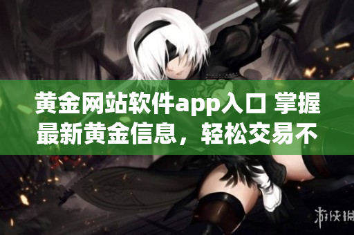 黄金网站软件app入口 掌握最新黄金信息，轻松交易不错过任何机会(1)