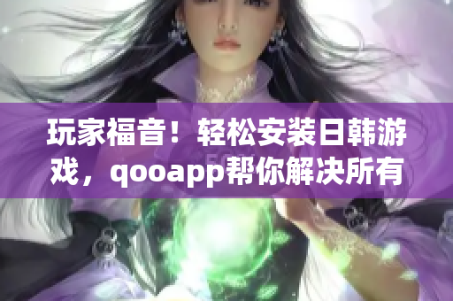玩家福音！轻松安装日韩游戏，qooapp帮你解决所有繁琐问题