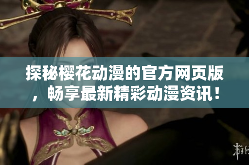 探秘樱花动漫的官方网页版，畅享最新精彩动漫资讯！