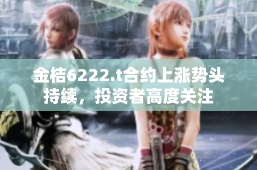 金桔6222.t合约上涨势头持续，投资者高度关注