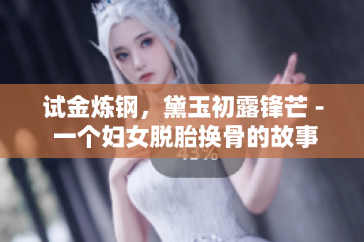 试金炼钢，黛玉初露锋芒 - 一个妇女脱胎换骨的故事