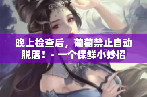 晚上检查后，葡萄禁止自动脱落！- 一个保鲜小妙招