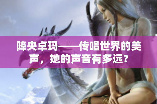 降央卓玛——传唱世界的美声，她的声音有多远？