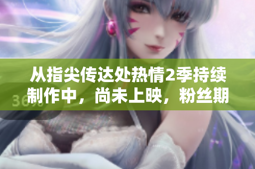 从指尖传达处热情2季持续制作中，尚未上映，粉丝期待！