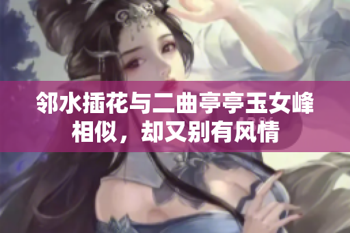 邻水插花与二曲亭亭玉女峰相似，却又别有风情