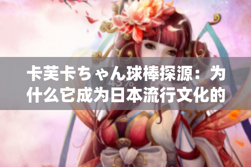 卡芙卡ちゃん球棒探源：为什么它成为日本流行文化的符号？(1)