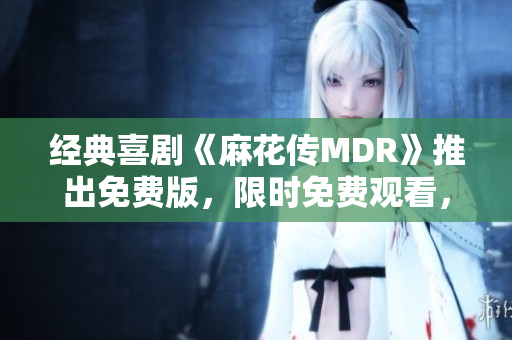 经典喜剧《麻花传MDR》推出免费版，限时免费观看，全网独家！