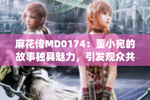 麻花传MD0174：董小宛的故事独具魅力，引发观众共鸣(1)
