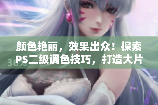 颜色艳丽，效果出众！探索PS二级调色技巧，打造大片般的视觉巨制
