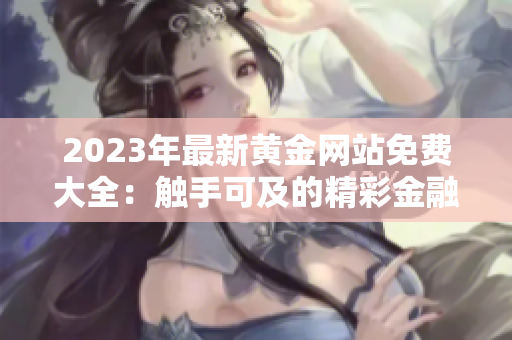 2023年最新黄金网站免费大全：触手可及的精彩金融资源等你发现