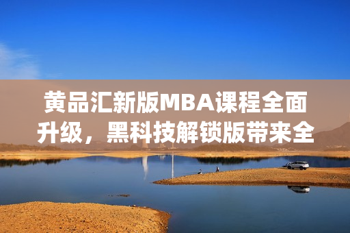 黄品汇新版MBA课程全面升级，黑科技解锁版带来全新体验(1)