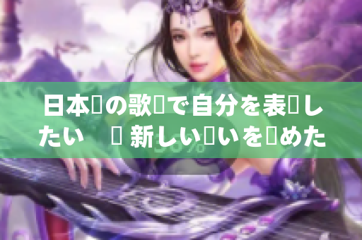 日本語の歌詞で自分を表現したい　ー 新しい願いを込めた歌詞(1)