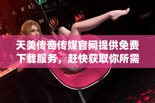 天美传奇传媒官网提供免费下载服务，赶快获取你所需的资源!(1)