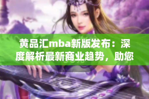 黄品汇mba新版发布：深度解析最新商业趋势，助您成就卓越管理者(1)