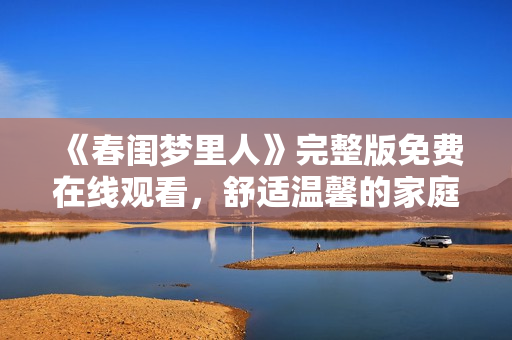 《春闺梦里人》完整版免费在线观看，舒适温馨的家庭情感故事