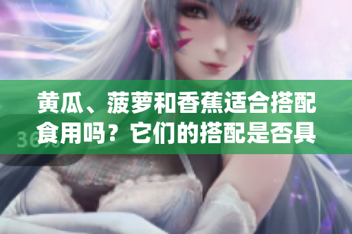 黄瓜、菠萝和香蕉适合搭配食用吗？它们的搭配是否具有营养价值？(1)