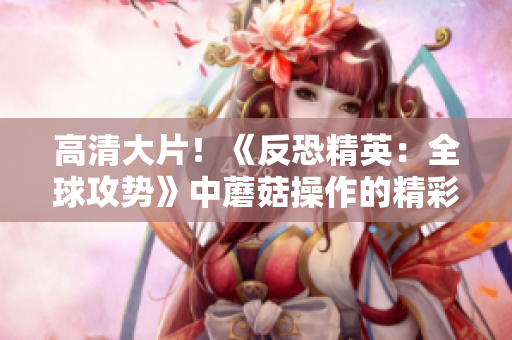 高清大片！《反恐精英：全球攻势》中蘑菇操作的精彩瞬间
