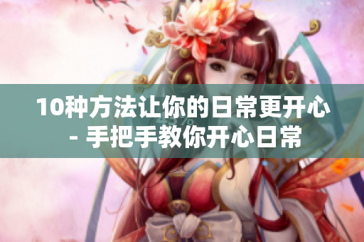10种方法让你的日常更开心 - 手把手教你开心日常