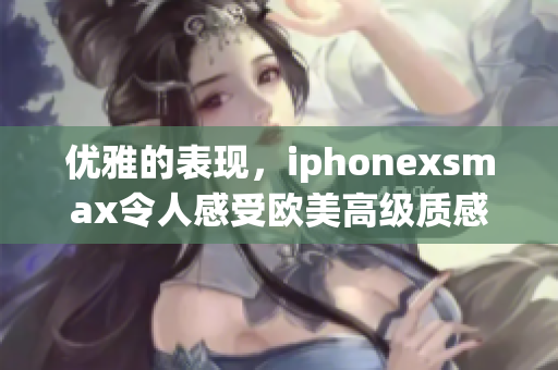 优雅的表现，iphonexsmax令人感受欧美高级质感
