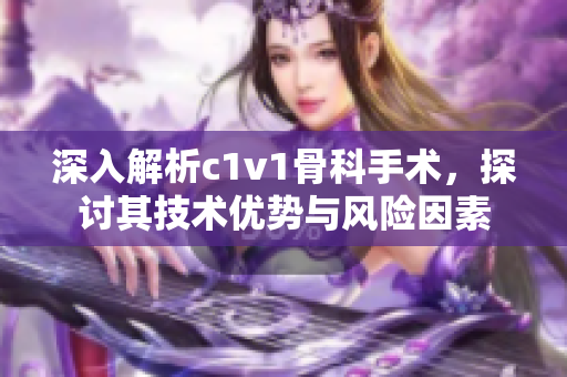 深入解析c1v1骨科手术，探讨其技术优势与风险因素