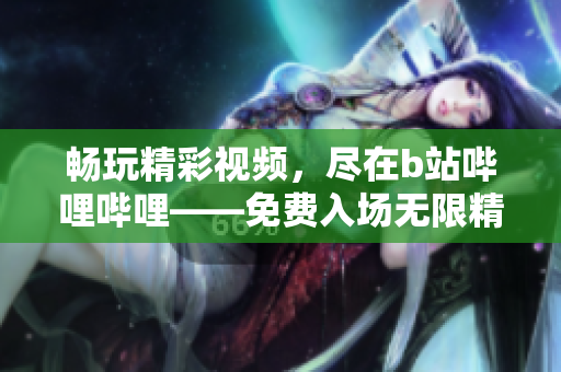 畅玩精彩视频，尽在b站哔哩哔哩——免费入场无限精彩