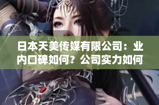 日本天美传媒有限公司：业内口碑如何？公司实力如何？经验分享！(1)