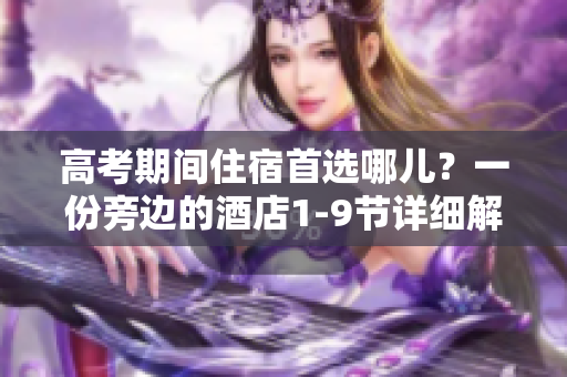 高考期间住宿首选哪儿？一份旁边的酒店1-9节详细解析