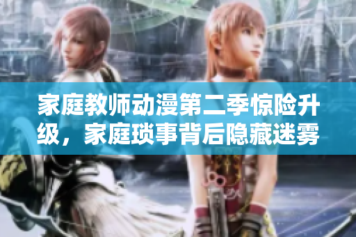 家庭教师动漫第二季惊险升级，家庭琐事背后隐藏迷雾