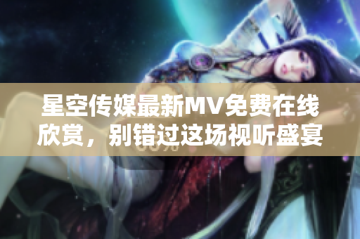 星空传媒最新MV免费在线欣赏，别错过这场视听盛宴！