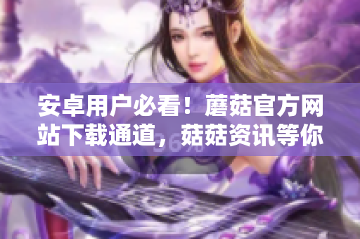 安卓用户必看！蘑菇官方网站下载通道，菇菇资讯等你发掘！