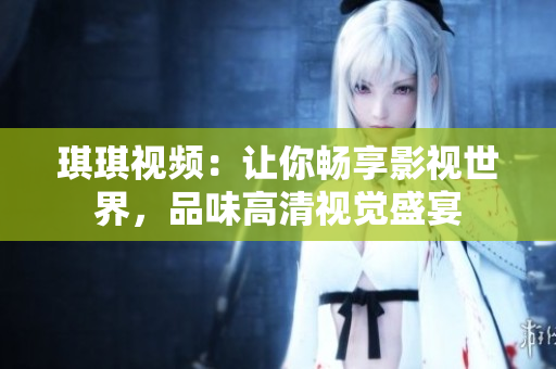 琪琪视频：让你畅享影视世界，品味高清视觉盛宴