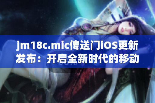 jm18c.mic传送门iOS更新发布：开启全新时代的移动互联网体验(1)