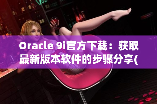 Oracle 9i官方下载：获取最新版本软件的步骤分享(1)